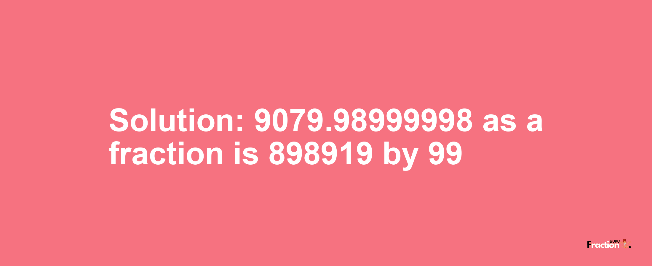 Solution:9079.98999998 as a fraction is 898919/99